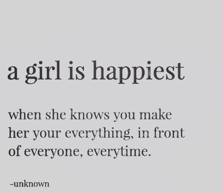 a girl is happiest when she knows you make her your everything, in front of everyone, everytime