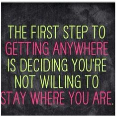 the first step to getting anywhere is deciding you're not wiling to stay where you are