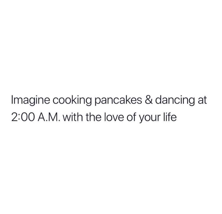 the words imagine cooking pancakes & dancing at 200 a m with the love of your life