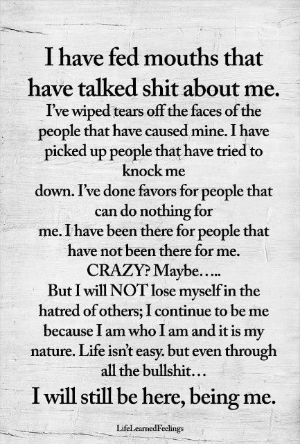 This is so me... this has all happened to me... yet by doing all this it has not made me resentful, it has however made me grateful for who I am... I know God did not chose me to be anything or anyone else... I am grateful for my loving and kind heart. Fed Up Quotes, How To Believe, Life Quotes Love, Mom Quotes, Quotable Quotes, True Words, Meaningful Quotes, The Words, About Me