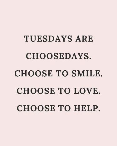 a quote that says, tuesdays are chosedays choose to smile choose to love choose to help