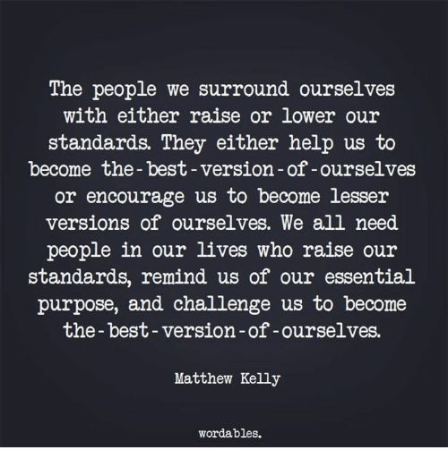 the people we surround ourselves with either raise or lower our standards they either help us to