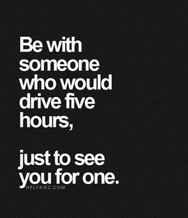 a quote that says be with someone who would drive five hours, just to see you for