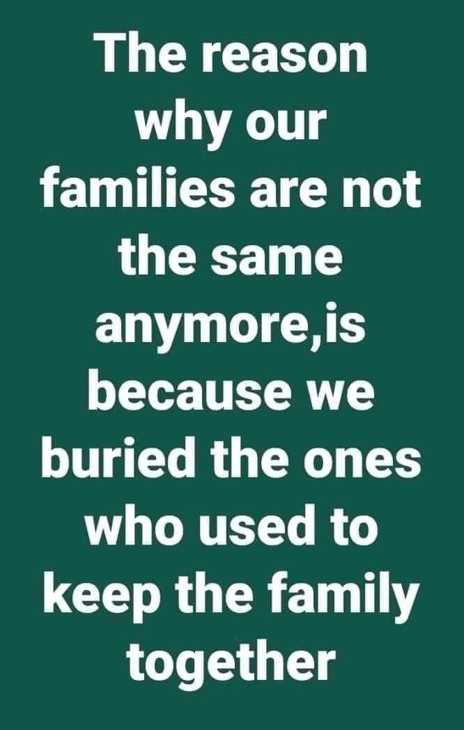 the reason why our families are not the same anymore is because we buried the ones who used to keep the family together