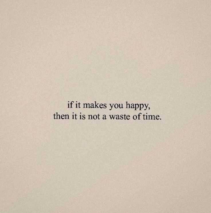 the words if it makes you happy, then it is not a waste of time