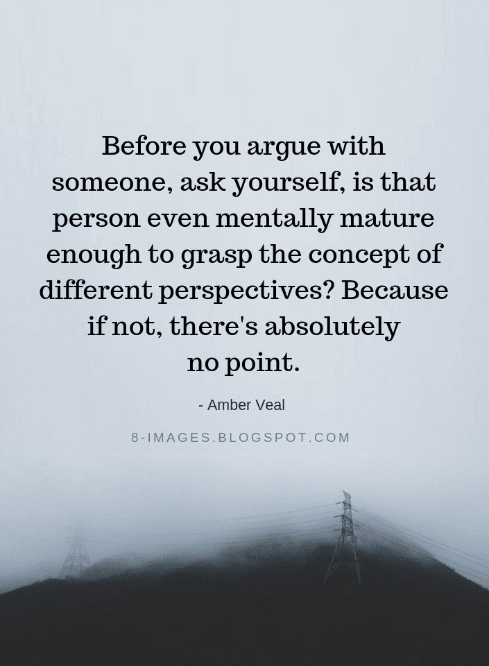 Quotes Before you argue with someone, ask yourself, is that person even mentally mature enough to grasp the concept of different perspectives? Because if not, there's absolutely no point. - Amber Veal Not Agreeing With Someone Quotes, Never Explain Yourself To Anyone Quotes, Never Play With Someones Feelings Quotes, Saying I Love You Isnt Enough Quotes, I Don’t Argue Quotes, Short Response Quotes, Too Nice For My Own Good Quotes, Dont Argue Quotes, Basic Human Decency Quotes