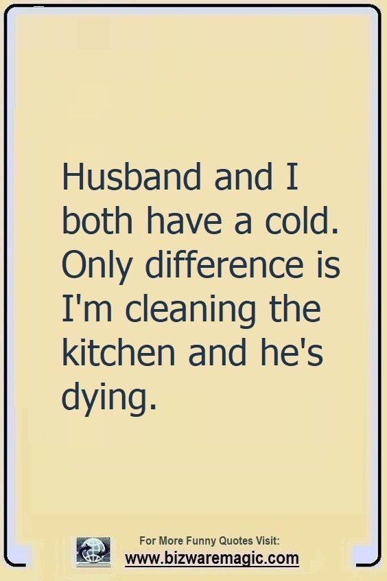 the quote for husband and i both have a cold, only difference is i'm cleaning the kitchen and he's dying