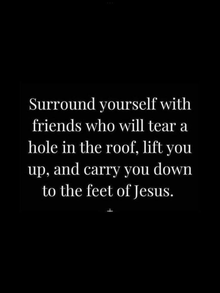 a quote that reads surround yourself with friends who will tear a hole in the roof, lift you up, and carry you down to the feet of jesus