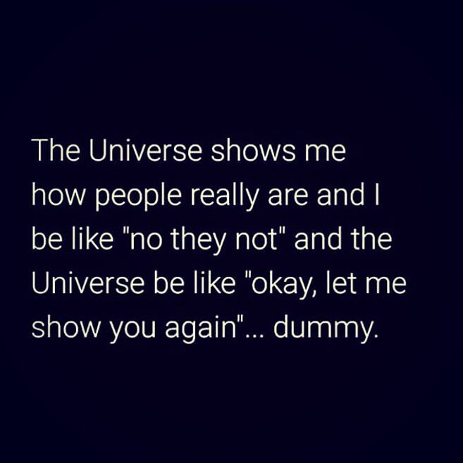 the universe shows me how people really are and i be like no they not and the universe is like okay, let me show you again