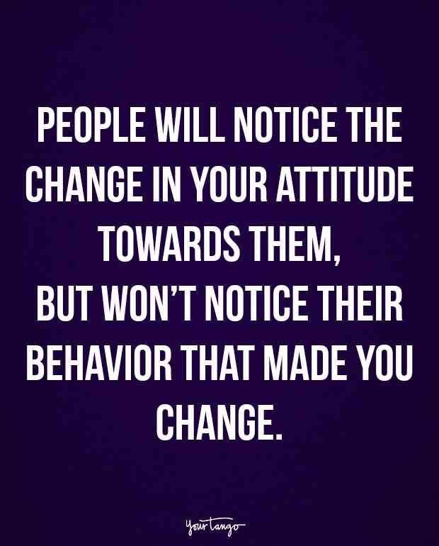 a quote that reads people will notice the change in your attitude towards them, but won't notice their behavior that made you change