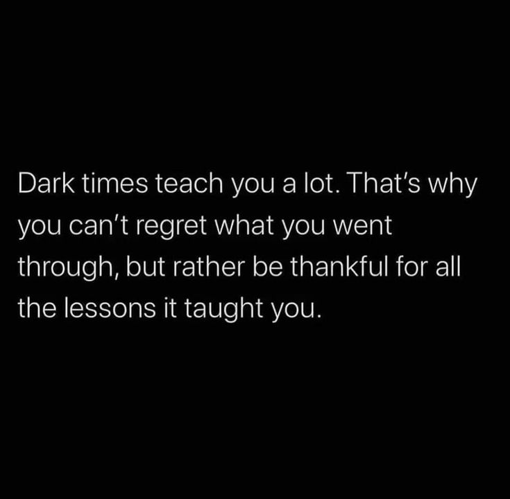 dark times teach you at lot that's why you can't regt what you went through, but rather be thank for all the lessons it taught