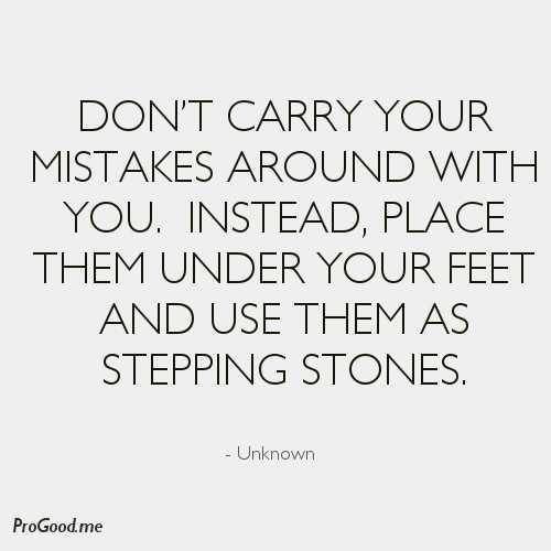 a quote that says don't carry your mistakes around with you instead place them under your feet and use them as stepping stones