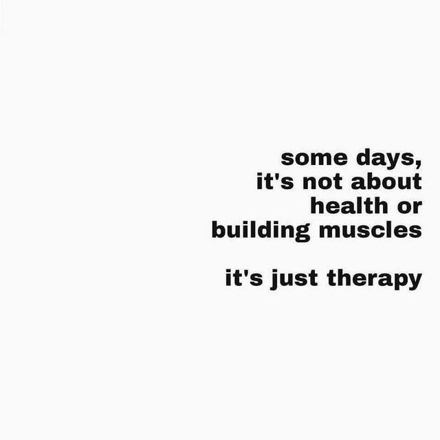 some days, it's not about health or building muscles it's just therapy