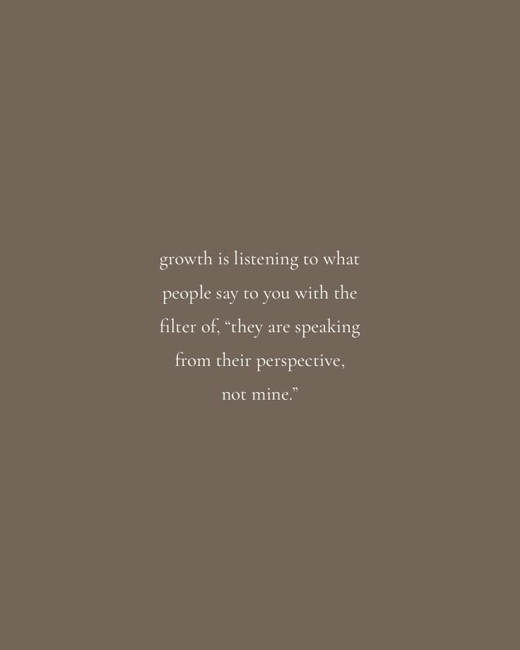 a quote on growth is listening to what people say you with the filter off they are speaking from their perspective not mine