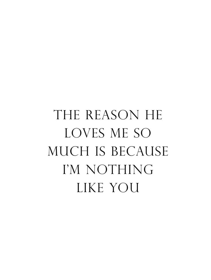 the reason he loves me so much is because i'm nothing like you