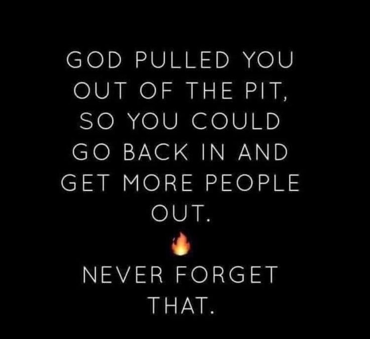 a quote that reads, god pulled you out of the pit so you could go back in and get more people out