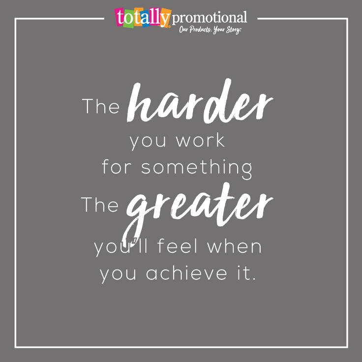 the harder you work for something, the greater you'll feel when you achieve it