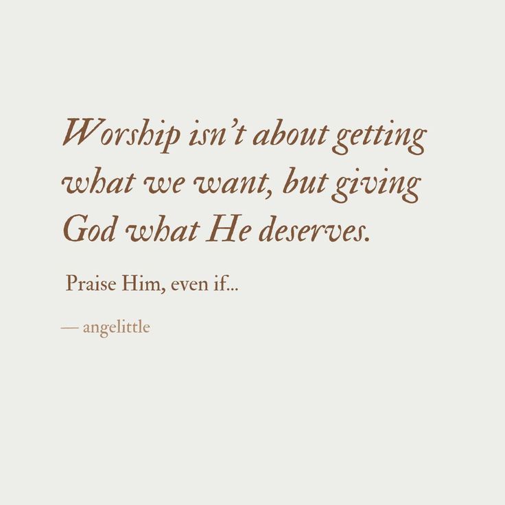 a quote from praise him, even if he is worshipin't about getting what we want but giving god what he deserves