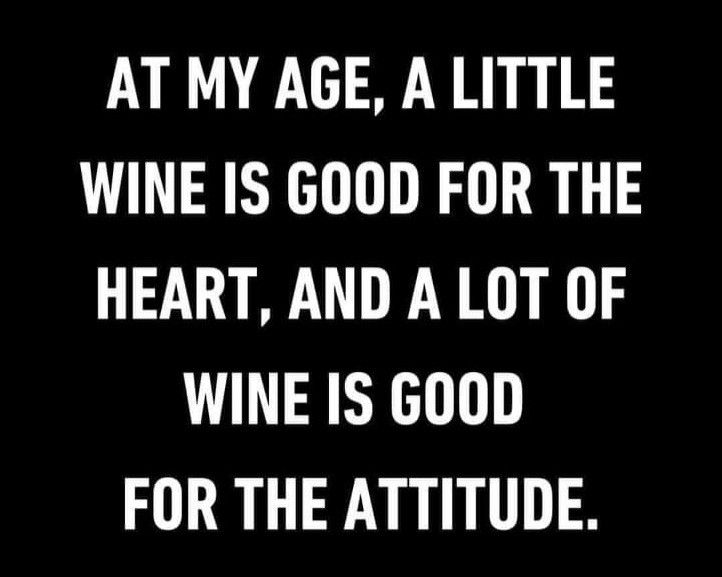 a black and white photo with the words at my age, a little wine is good for the heart, and a lot of wine is good for the attitude