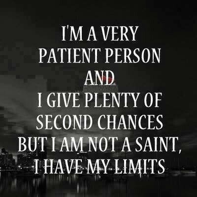 i'm a very patient person and i give plenty of second chance but i am not a saint, i have my limits