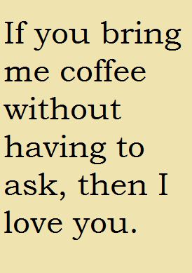 a quote that says if you bring me coffee without having to ask, then i love you