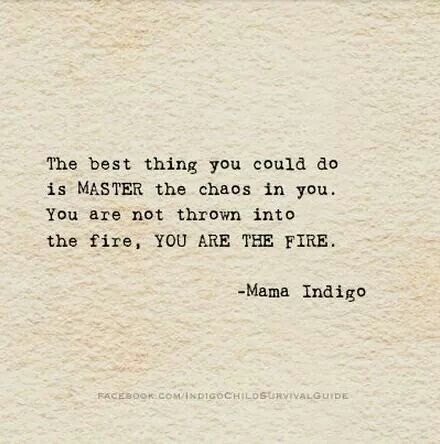 the best thing you could do is master the chaos in you, you are not thrown into the fire, you are the fire