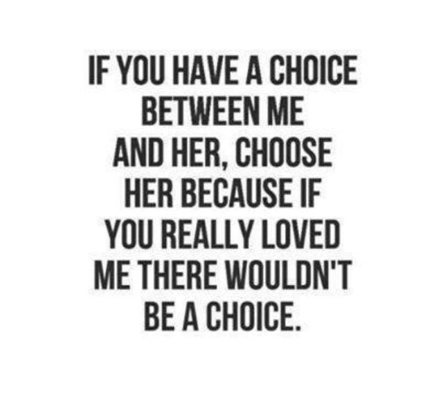 a quote with the words if you have a choice between me and her, choose her because