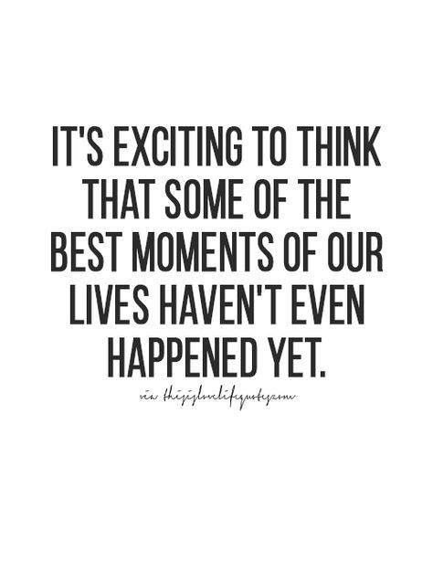 a quote that says it's exciting to think that some of the best moments of our lives haven't even happened yet