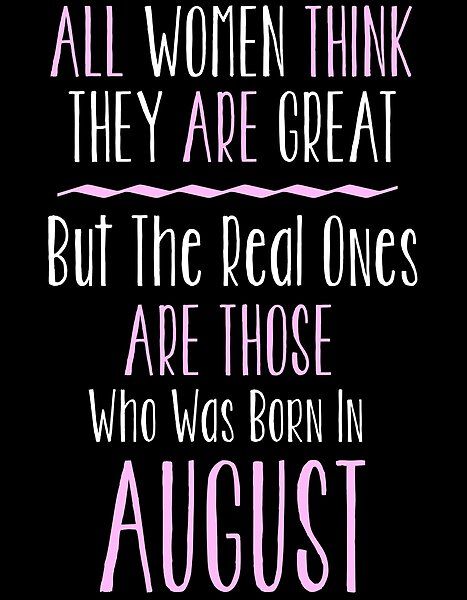 a quote with the words, all women think they are great but the real ones are those who was born in august