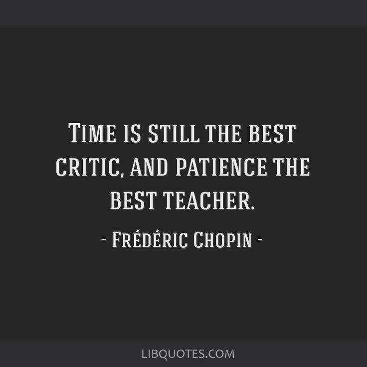 a quote that says time is still the best critc, and patience the best teacher