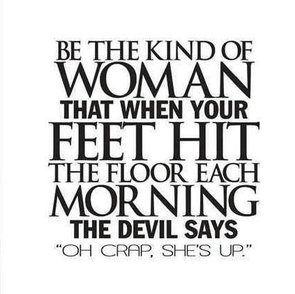 the devil says, be the kind of woman that when your feet hit the floor each morning