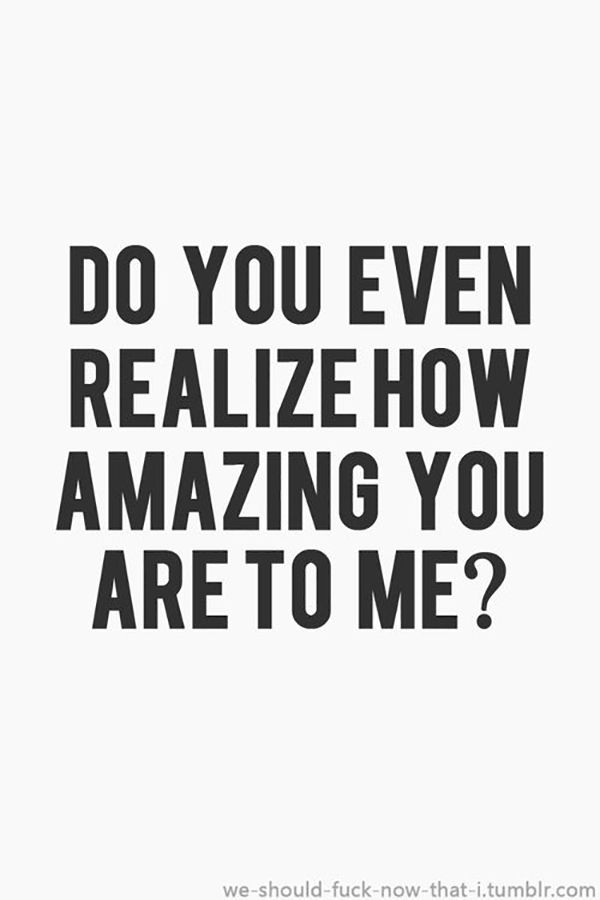 the words do you even realizing how amazing you are to me?