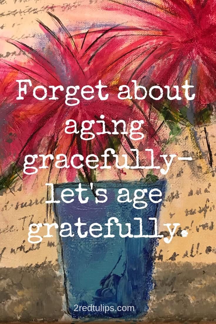 a painting with the words, forget about aging gracefully let's age gratefully