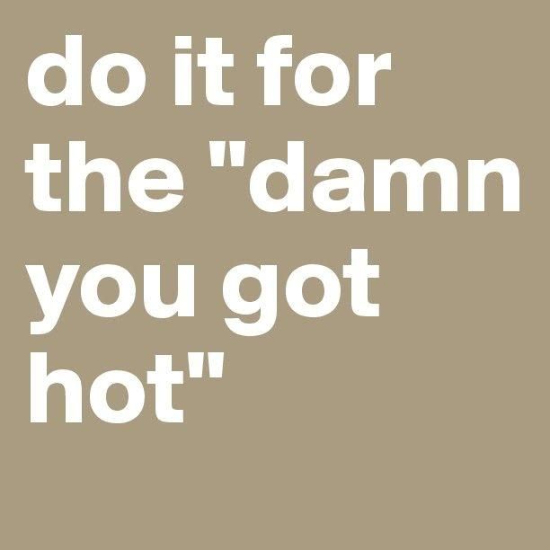 the words do it for the'damn you got hot'on a brown background