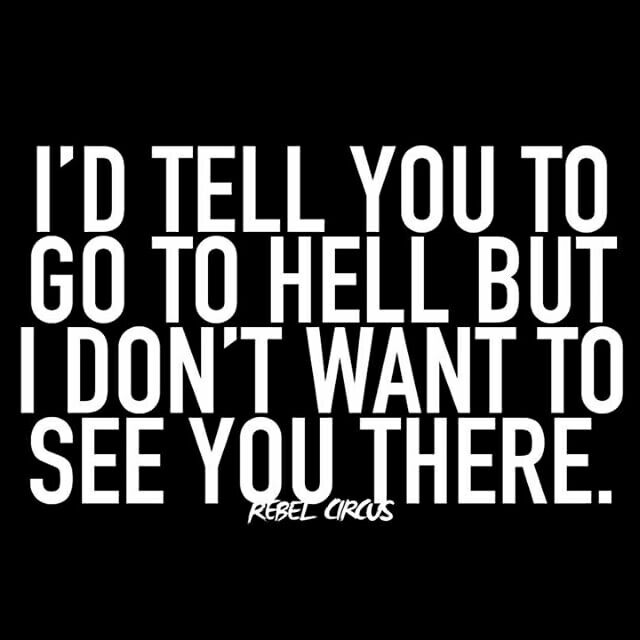 i'd tell you to go to hell but i don't want to see you there