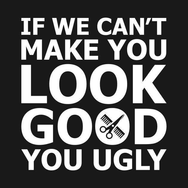 a black and white poster with the words if we can't make you look good you ugly