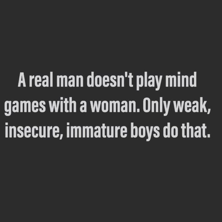 a real man doesn't play mind games with a woman only weak, insecrue, immature boys do that