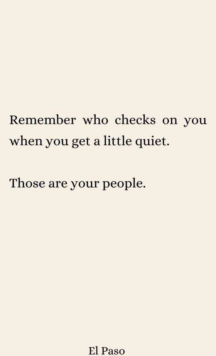 a quote from el paso that says, remember who checks on you when you get a little quiet those are your people