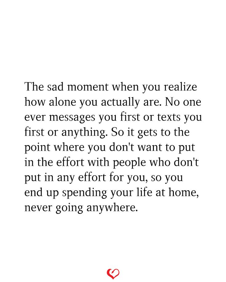 The sad moment when you realize how alone you actually are. No one ever messages you first or texts you first or anything. So it gets to the point where you don't want to put in the effort with people who don't put in any effort for you, so you end up spending your life at home, never going anywhere. No One's There For Me Quotes, Don’t Put Effort Quotes, When No One Asks How You Are Quotes, When No One Wants You Quotes, No Longer Making An Effort Quotes, If You Don’t Put In Effort, No One Gets It Quotes, No One For You Quotes, No One Ever Wants Me