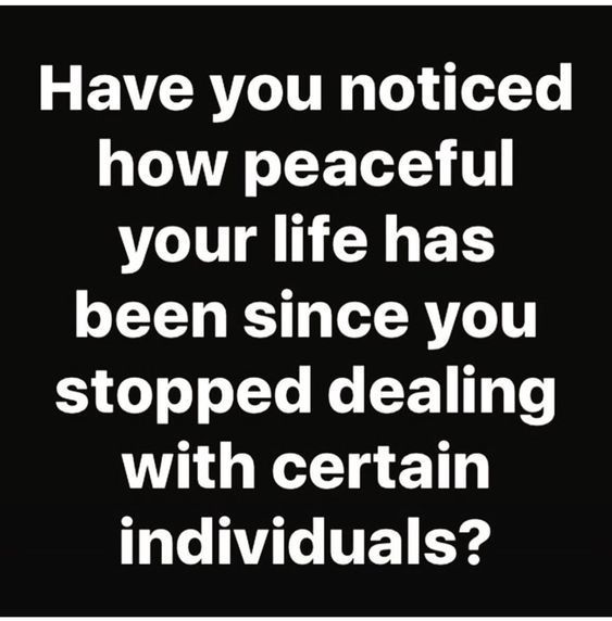 the words have you noticed how peaceful your life has been since you stopped dealing with certain individuals?