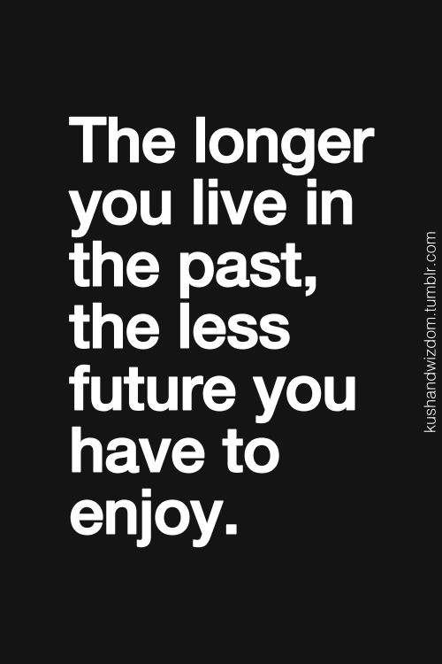 the longer you live in the past, the less future you have to enjoy