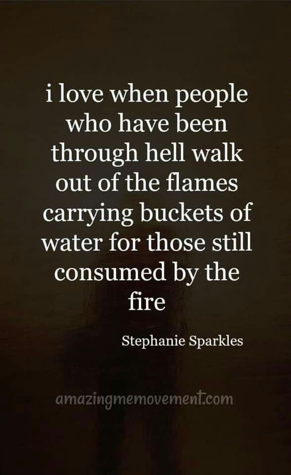 a quote that reads i love when people who have been through hell walk out of the flames carrying buckets of water for those still consumed by the fire