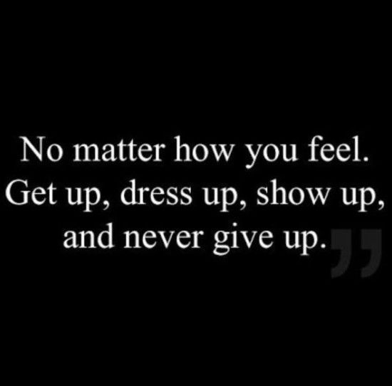 a quote that says no matter how you feel get up, dress up, show up, and never give up