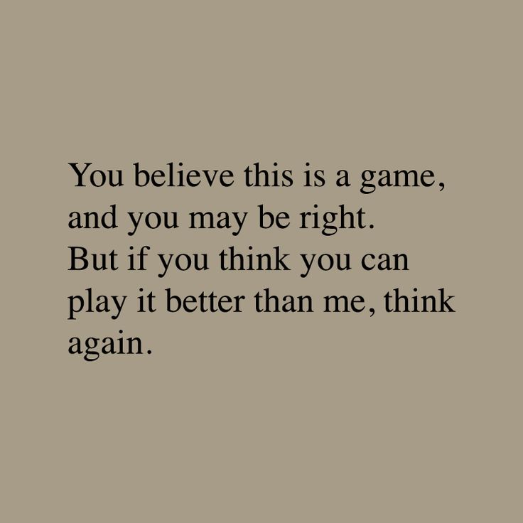 the words you believe this is a game and you may be right but if you think you can play it better than me, think again