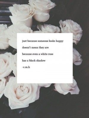 white roses are in front of a card that says, just because someone looks happy don't mean they are because even a white rose has a black shadow