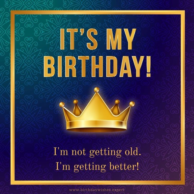 it's my birthday i'm not getting old i'm getting better