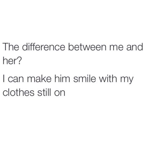 the text reads, the difference between me and her? i can make him smile with my clothes still on