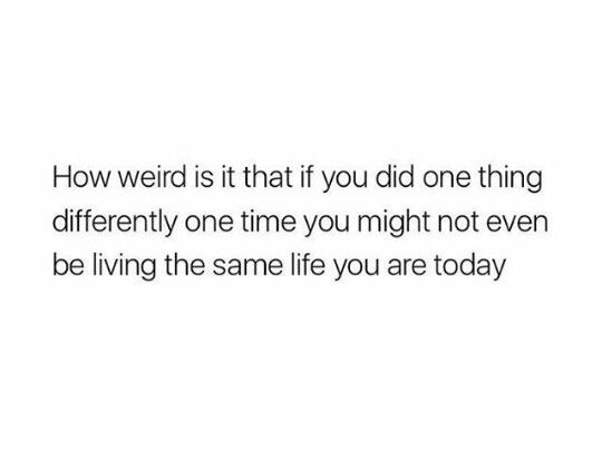 a white background with the words how weird is it that if you did one thing differently one time you might not even be living the same life you are today