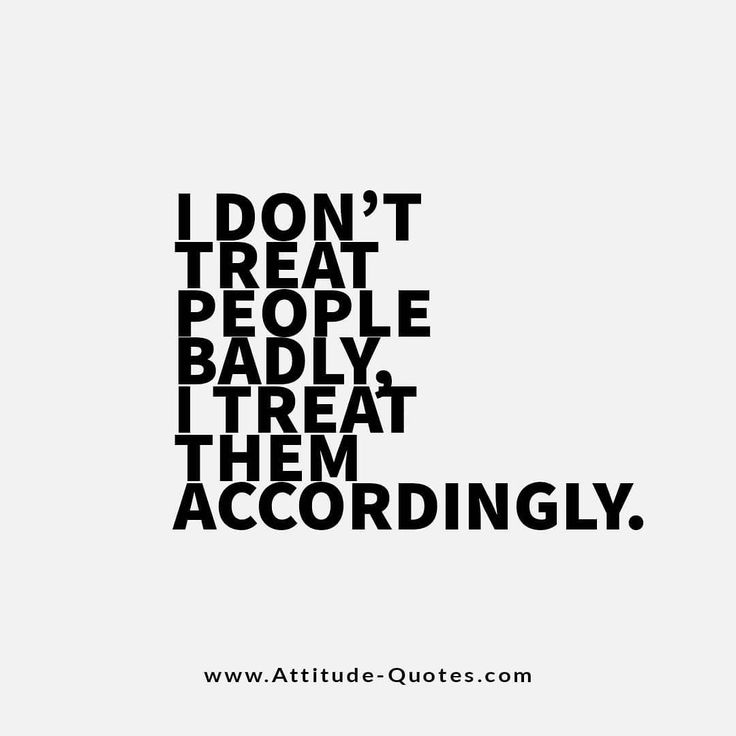 the words i don't treat people badly, they treat them accordingly