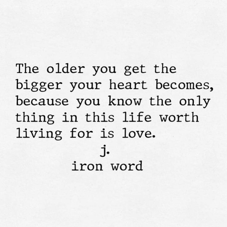 the older you get the bigger your heart becomes, because you know the only thing in this life worth living for is love